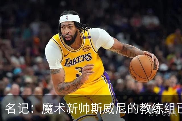名记：魔术新帅斯威尼的教练组已初具规模 多为篮网雄鹿马刺同事